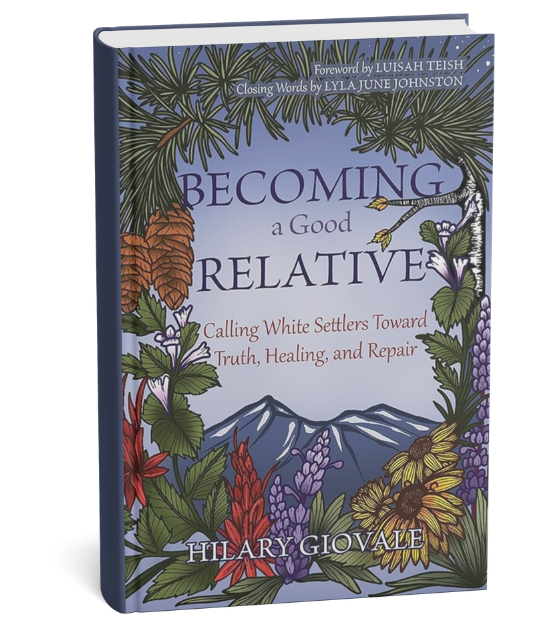 Becoming a Good Relative: Calling White Settlers Toward Truth, Healing, and Repair by Hilary Giovale Becoming a Good Relative: Calling White Settlers Toward Truth, Healing, and Repair by Hilary Giovale